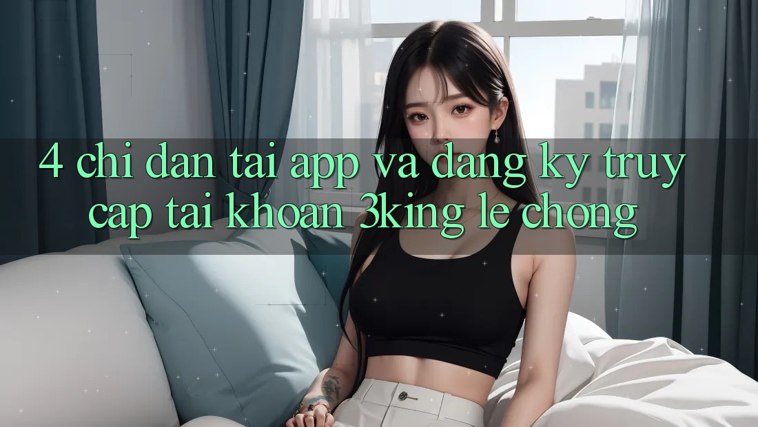4. Chỉ dẫn Tải App Và Đăng Ký, Truy cập tài khoản 3king Lẹ Chóng
