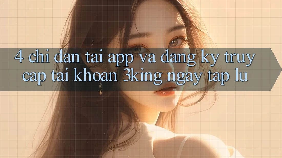 4. Chỉ dẫn Tải App Và Đăng Ký, Truy cập tài khoản 3king Ngay tắp lự 4. Chỉ dẫn Tải App Và Đăng Ký, Truy cập tài khoản 3king Ngay tắp lự
