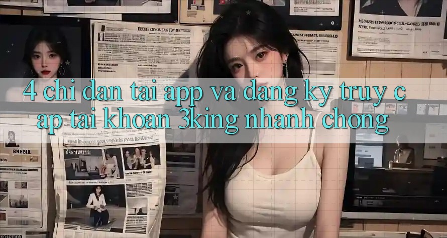 4. Chỉ dẫn Tải App Và Đăng Ký, Truy cập tài khoản 3king Nhanh Chóng 4. Chỉ dẫn Tải App Và Đăng Ký, Truy cập tài khoản 3king Nhanh Chóng
