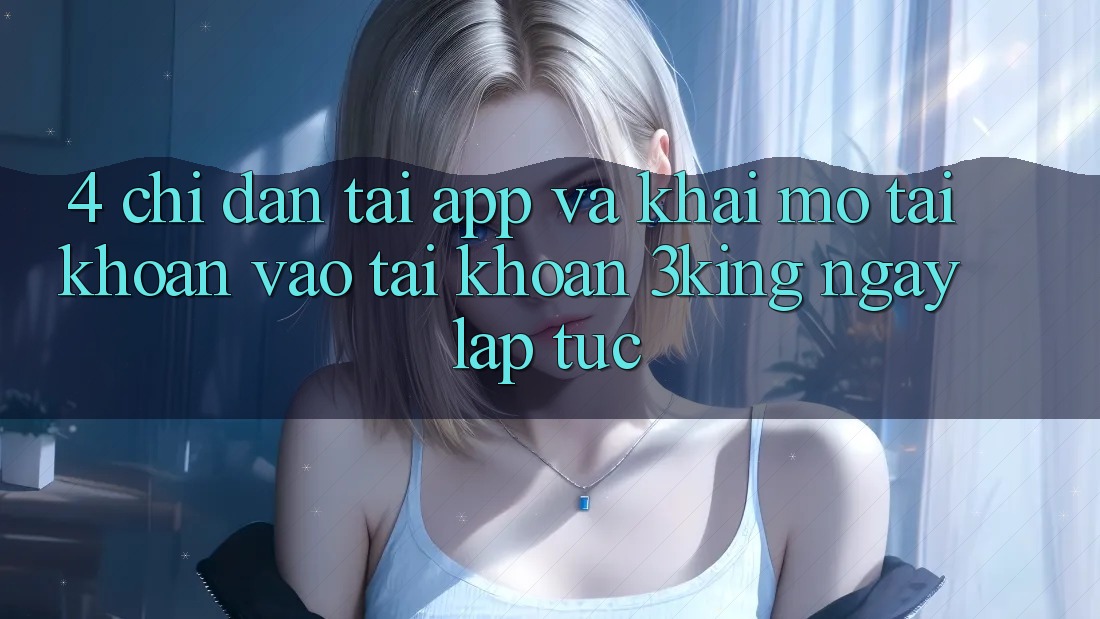 4. Chỉ dẫn Tải App Và Khai mở tài khoản, Vào tài khoản 3king Ngay lập tức 4. Chỉ dẫn Tải App Và Khai mở tài khoản, Vào tài khoản 3king Ngay lập tức