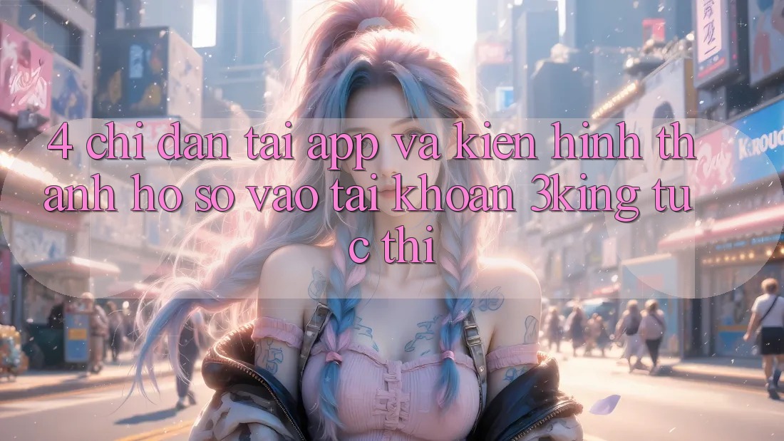 4. Chỉ dẫn Tải App Và Kiến hình thành hồ sơ, Vào tài khoản 3king Tức thì