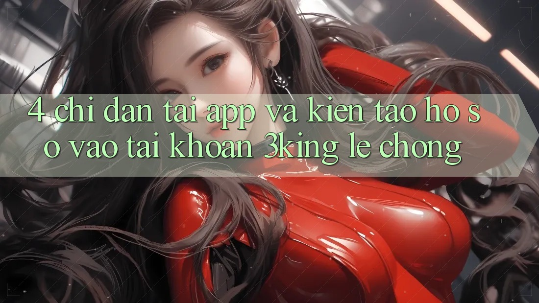 4. Chỉ dẫn Tải App Và Kiến tạo hồ sơ, Vào tài khoản 3king Lẹ Chóng 4. Chỉ dẫn Tải App Và Kiến tạo hồ sơ, Vào tài khoản 3king Lẹ Chóng
