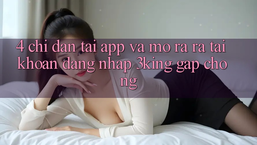 4. Chỉ dẫn Tải App Và Mở ra ra tài khoản, Đăng nhập 3king Gấp Chóng 4. Chỉ dẫn Tải App Và Mở ra ra tài khoản, Đăng nhập 3king Gấp Chóng