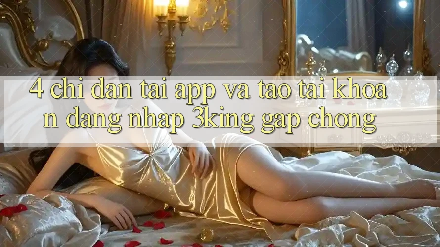 4. Chỉ dẫn Tải App Và Tạo tài khoản, Đăng Nhập 3king Gấp Chóng