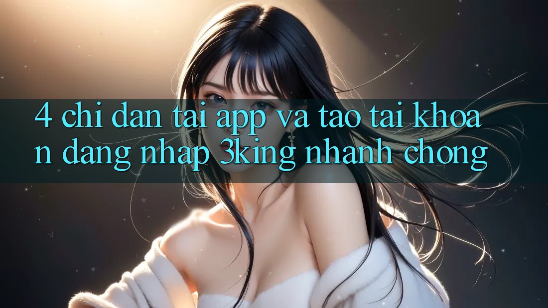 4. Chỉ dẫn Tải App Và Tạo tài khoản, Đăng Nhập 3king Nhanh chóng 4. Chỉ dẫn Tải App Và Tạo tài khoản, Đăng Nhập 3king Nhanh chóng