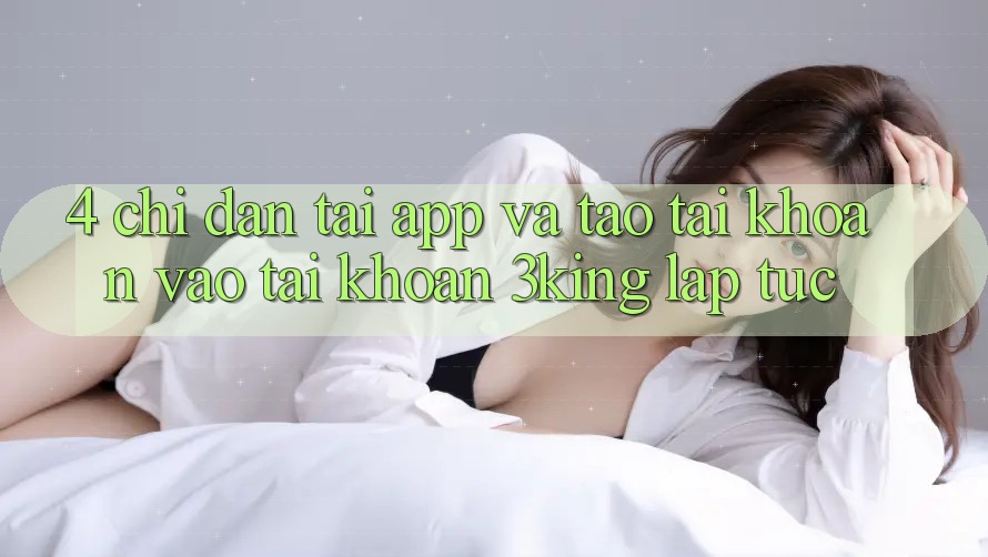 4. Chỉ dẫn Tải App Và Tạo tài khoản, Vào tài khoản 3king Lập tức 4. Chỉ dẫn Tải App Và Tạo tài khoản, Vào tài khoản 3king Lập tức