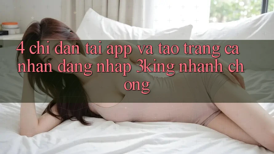 4. Chỉ dẫn Tải App Và Tạo trang cá nhân, Đăng Nhập 3king Nhanh chóng 4. Chỉ dẫn Tải App Và Tạo trang cá nhân, Đăng Nhập 3king Nhanh chóng