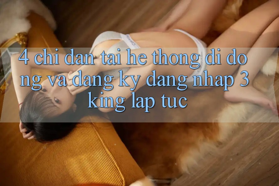 4. Chỉ dẫn Tải Hệ thống di động Và Đăng Ký, Đăng Nhập 3king Lập tức 4. Chỉ dẫn Tải Hệ thống di động Và Đăng Ký, Đăng Nhập 3king Lập tức