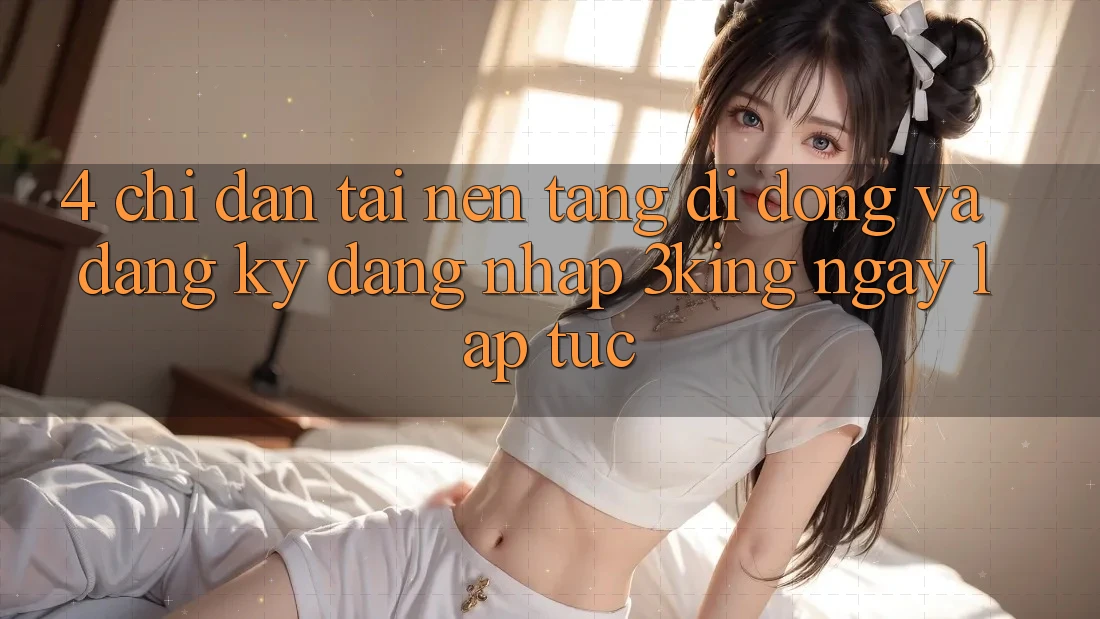4. Chỉ dẫn Tải Nền tảng di động Và Đăng Ký, Đăng Nhập 3king Ngay lập tức