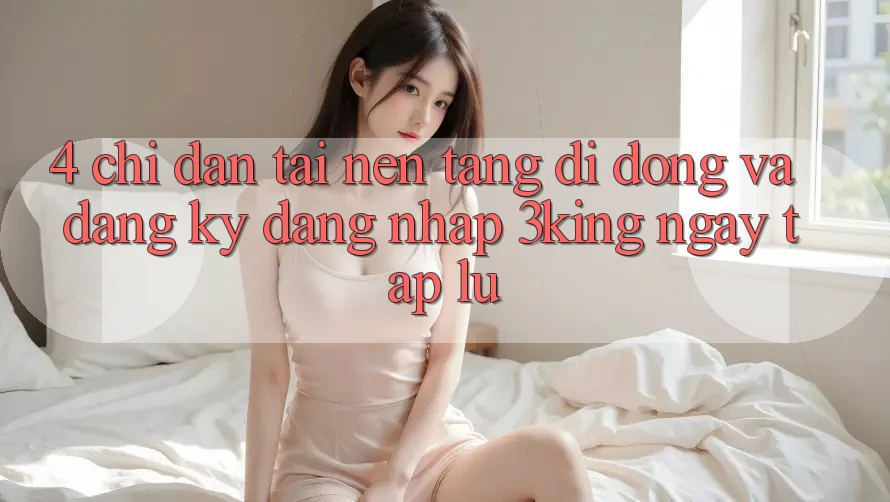 4. Chỉ dẫn Tải Nền tảng di động Và Đăng Ký, Đăng Nhập 3king Ngay tắp lự 4. Chỉ dẫn Tải Nền tảng di động Và Đăng Ký, Đăng Nhập 3king Ngay tắp lự