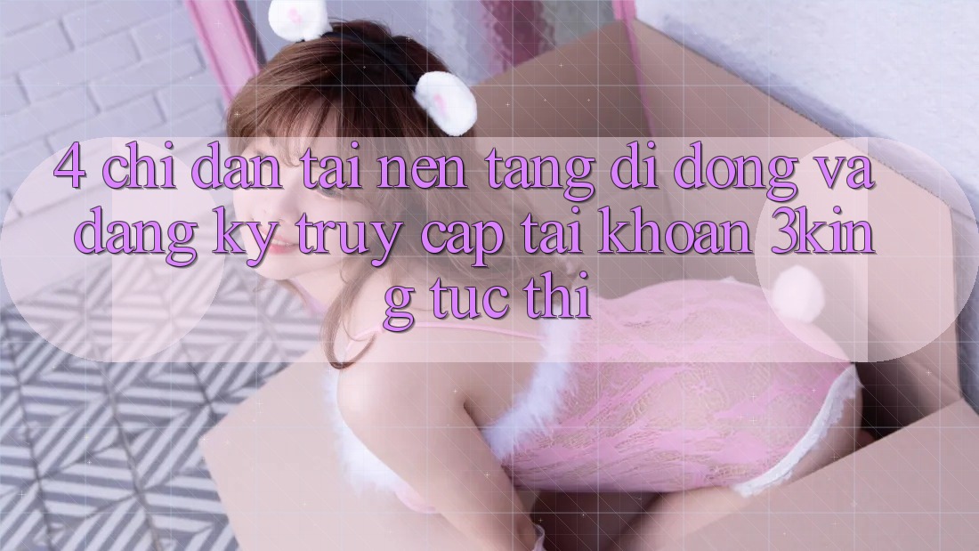 4. Chỉ dẫn Tải Nền tảng di động Và Đăng Ký, Truy cập tài khoản 3king Tức thì