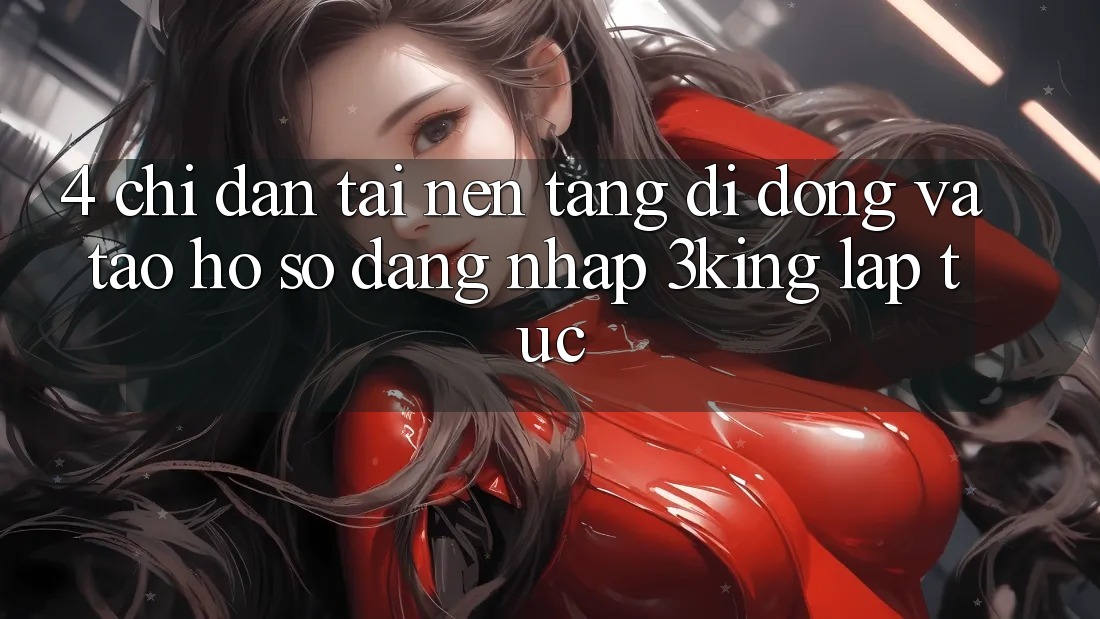 4. Chỉ dẫn Tải Nền tảng di động Và Tạo hồ sơ, Đăng Nhập 3king Lập tức 4. Chỉ dẫn Tải Nền tảng di động Và Tạo hồ sơ, Đăng Nhập 3king Lập tức