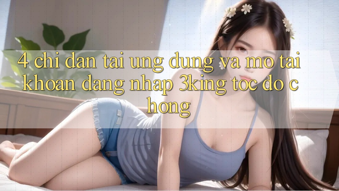 4. Chỉ dẫn Tải Ứng dụng Và Mở tài khoản, Đăng Nhập 3king Tốc độ Chóng