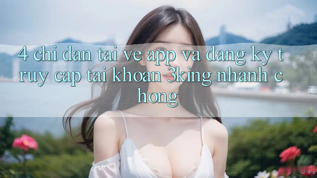 4. Chỉ dẫn Tải về App Và Đăng Ký, Truy cập tài khoản 3king Nhanh chóng 4. Chỉ dẫn Tải về App Và Đăng Ký, Truy cập tài khoản 3king Nhanh chóng