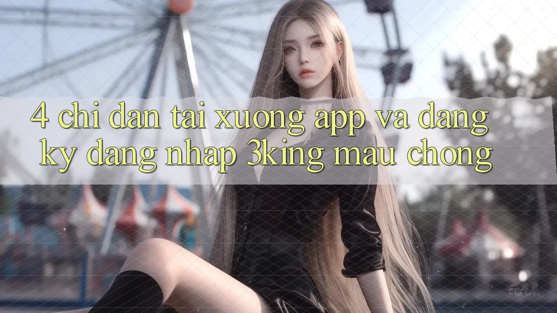 4. Chỉ dẫn Tải xuống App Và Đăng Ký, Đăng Nhập 3king Mau Chóng 4. Chỉ dẫn Tải xuống App Và Đăng Ký, Đăng Nhập 3king Mau Chóng
