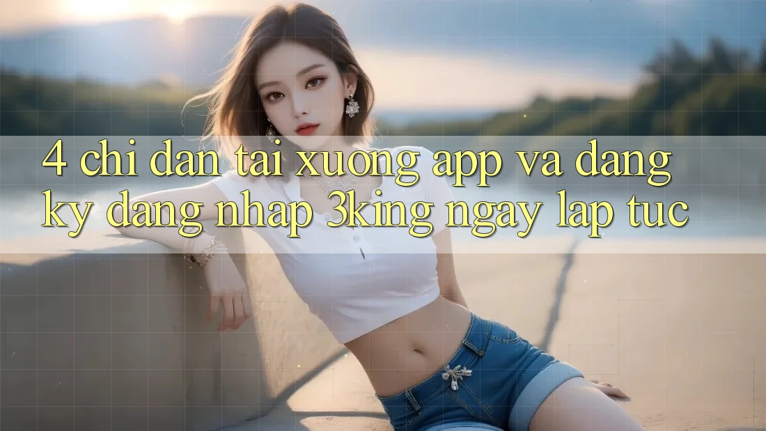 4. Chỉ dẫn Tải xuống App Và Đăng Ký, Đăng Nhập 3king Ngay lập tức 4. Chỉ dẫn Tải xuống App Và Đăng Ký, Đăng Nhập 3king Ngay lập tức