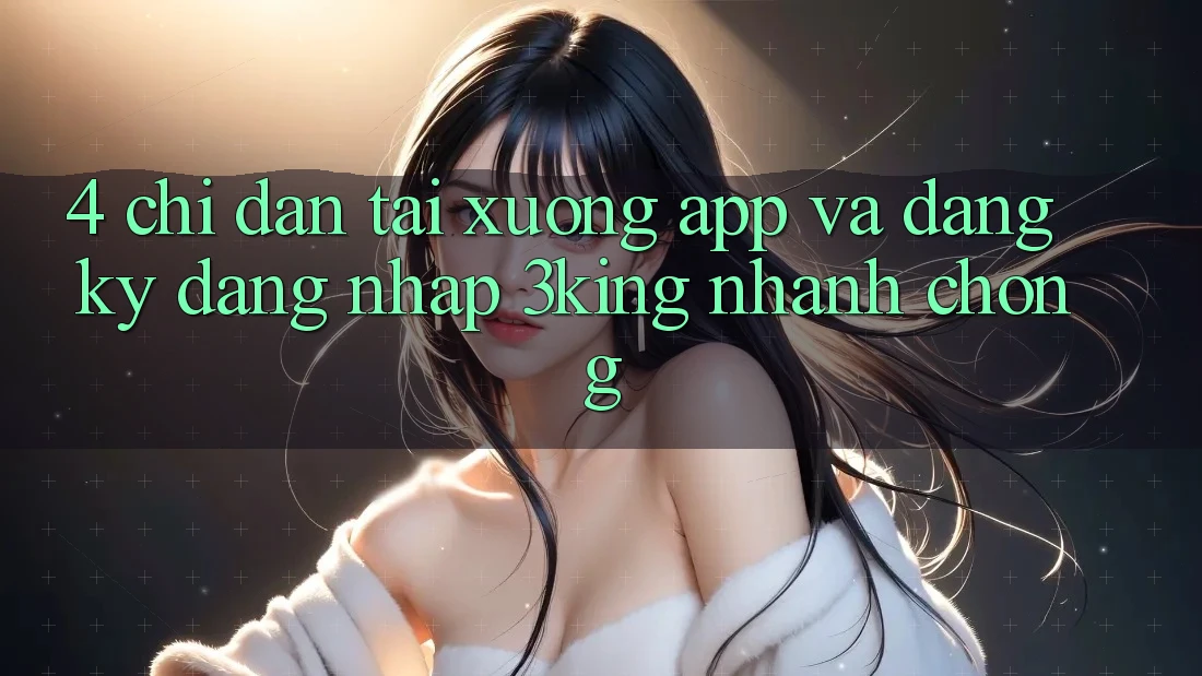 4. Chỉ dẫn Tải xuống App Và Đăng Ký, Đăng Nhập 3king Nhanh Chóng 4. Chỉ dẫn Tải xuống App Và Đăng Ký, Đăng Nhập 3king Nhanh Chóng