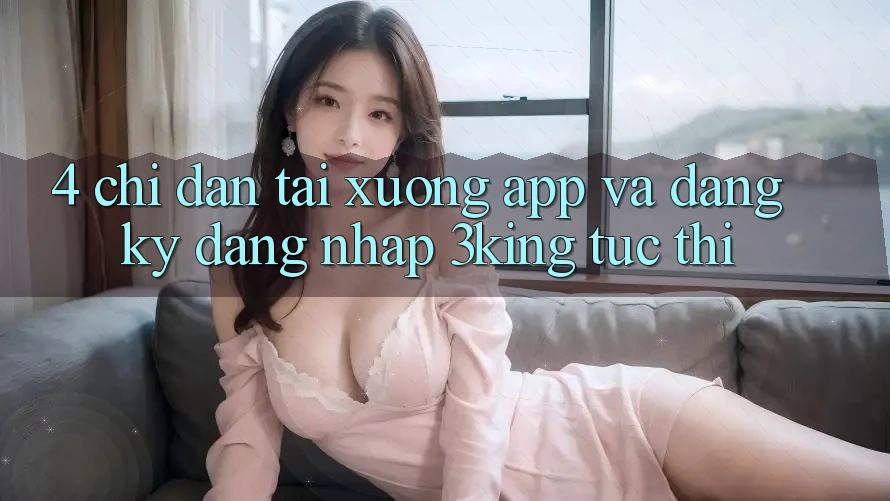 4. Chỉ dẫn Tải xuống App Và Đăng Ký, Đăng Nhập 3king Tức thì 4. Chỉ dẫn Tải xuống App Và Đăng Ký, Đăng Nhập 3king Tức thì