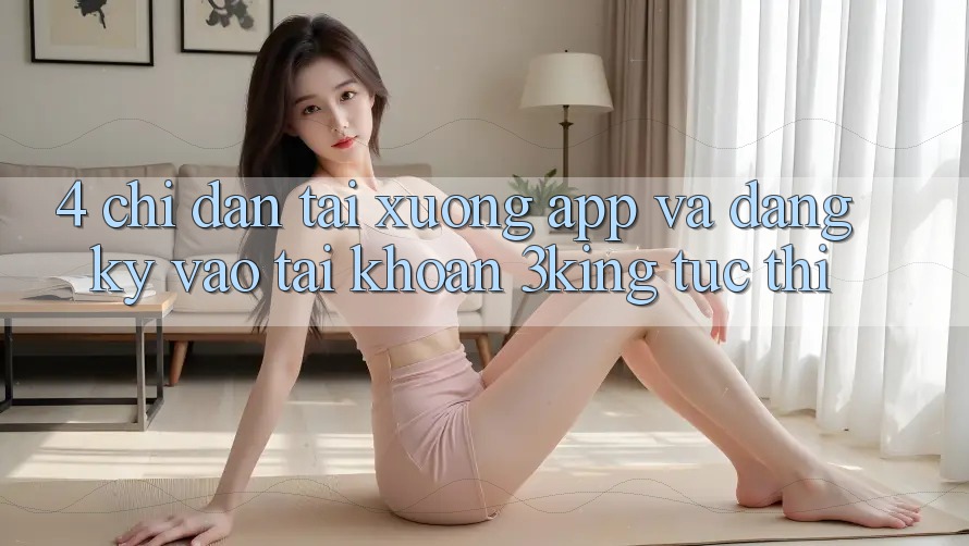 4. Chỉ dẫn Tải xuống App Và Đăng Ký, Vào tài khoản 3king Tức thì 4. Chỉ dẫn Tải xuống App Và Đăng Ký, Vào tài khoản 3king Tức thì