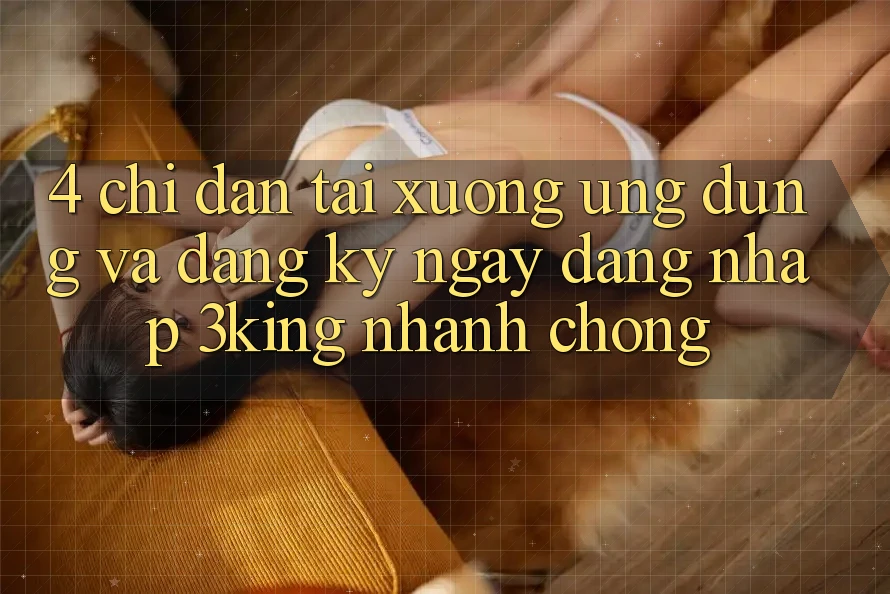 4. Chỉ dẫn Tải xuống Ứng dụng Và Đăng ký ngay, Đăng Nhập 3king Nhanh Chóng 4. Chỉ dẫn Tải xuống Ứng dụng Và Đăng ký ngay, Đăng Nhập 3king Nhanh Chóng