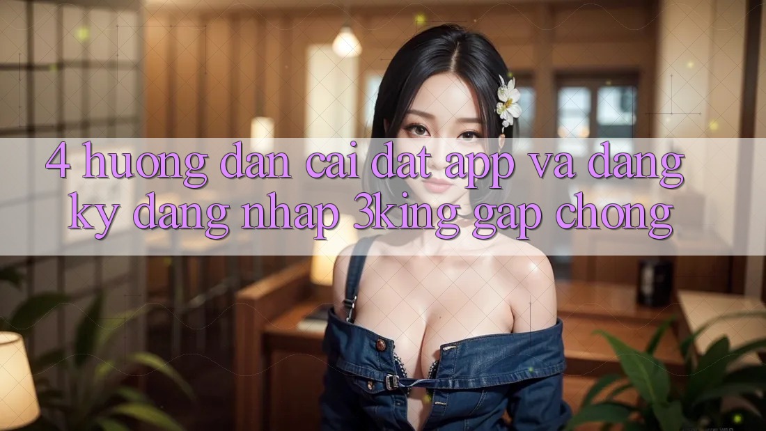 4. Hướng Dẫn Cài đặt App Và Đăng ký, Đăng Nhập 3king Gấp Chóng 4. Hướng Dẫn Cài đặt App Và Đăng ký, Đăng Nhập 3king Gấp Chóng