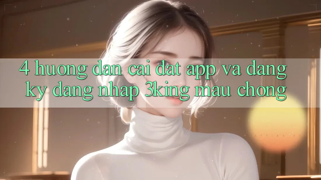 4. Hướng Dẫn Cài đặt App Và Đăng Ký, Đăng Nhập 3king Mau Chóng
