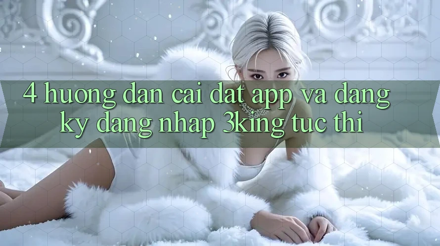 4. Hướng Dẫn Cài đặt App Và Đăng Ký, Đăng Nhập 3king Tức thì