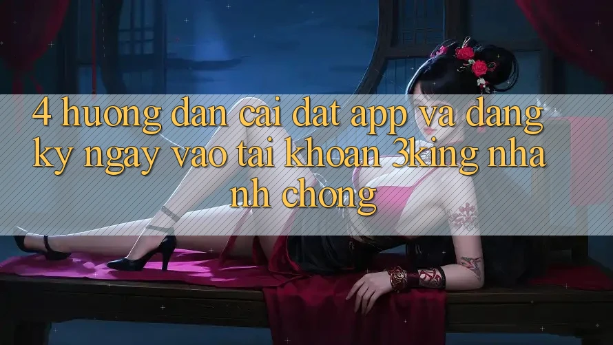 4. Hướng Dẫn Cài đặt App Và Đăng ký ngay, Vào tài khoản 3king Nhanh Chóng