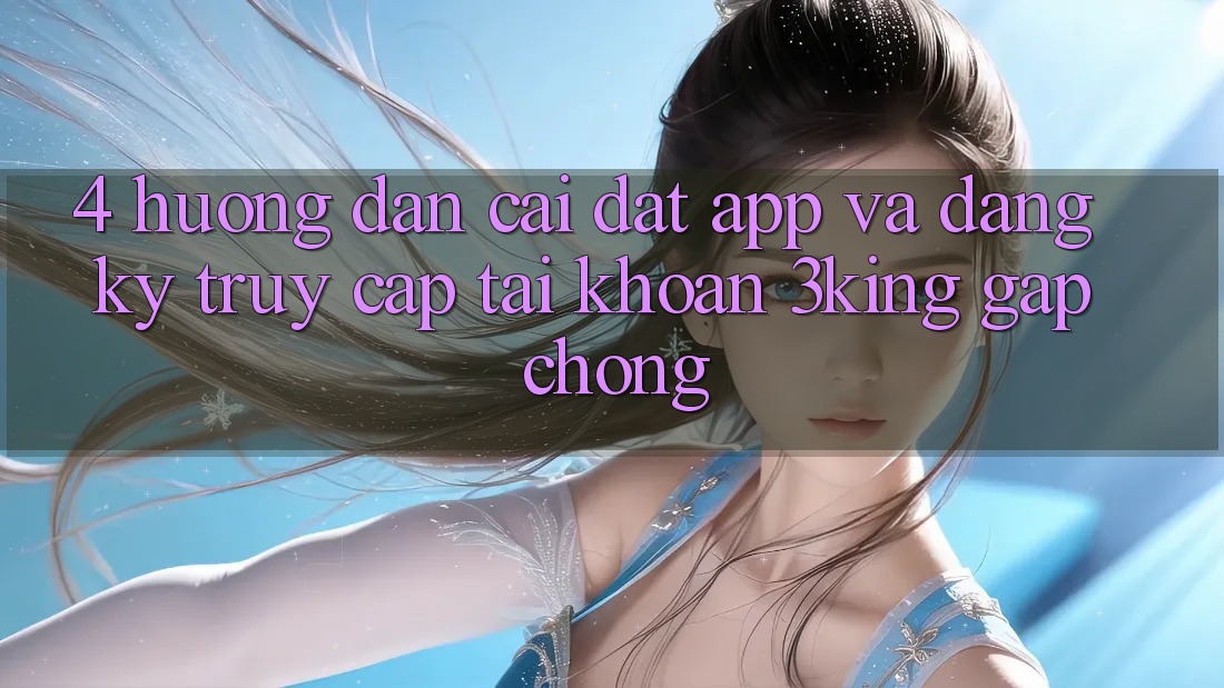 4. Hướng Dẫn Cài đặt App Và Đăng Ký, Truy cập tài khoản 3king Gấp Chóng