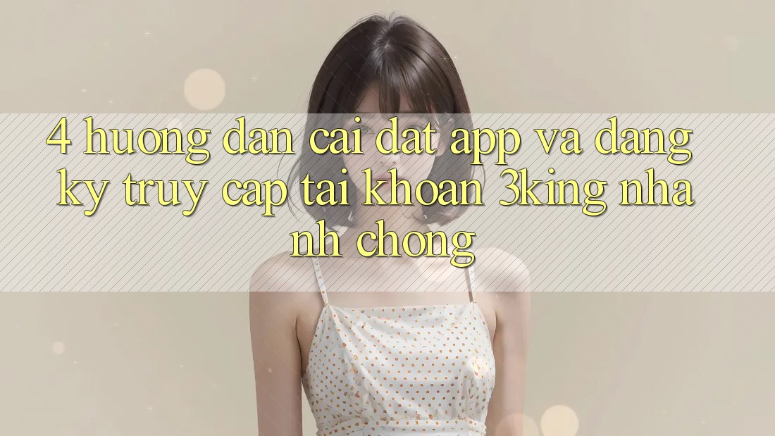 4. Hướng Dẫn Cài đặt App Và Đăng Ký, Truy cập tài khoản 3king Nhanh chóng 4. Hướng Dẫn Cài đặt App Và Đăng Ký, Truy cập tài khoản 3king Nhanh chóng