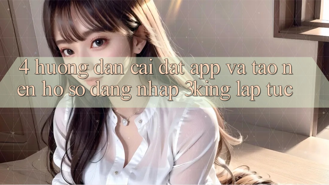 4. Hướng Dẫn Cài đặt App Và Tạo nên hồ sơ, Đăng Nhập 3king Lập tức 4. Hướng Dẫn Cài đặt App Và Tạo nên hồ sơ, Đăng Nhập 3king Lập tức