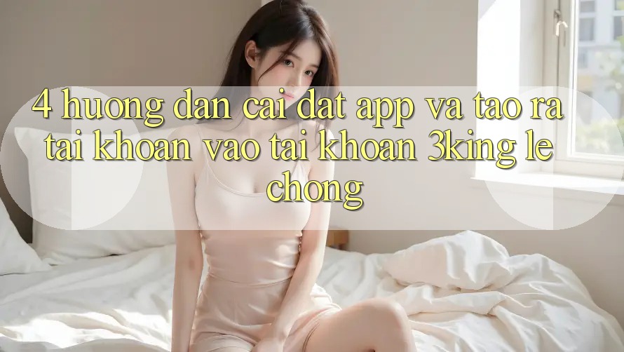 4. Hướng Dẫn Cài đặt App Và Tạo ra tài khoản, Vào tài khoản 3king Lẹ Chóng 4. Hướng Dẫn Cài đặt App Và Tạo ra tài khoản, Vào tài khoản 3king Lẹ Chóng