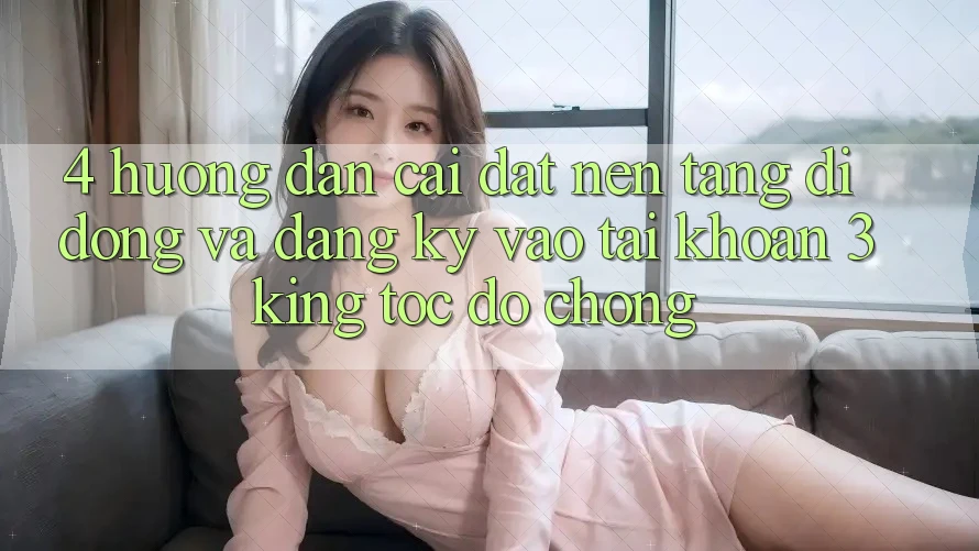 4. Hướng Dẫn Cài đặt Nền tảng di động Và Đăng Ký, Vào tài khoản 3king Tốc độ Chóng 4. Hướng Dẫn Cài đặt Nền tảng di động Và Đăng Ký, Vào tài khoản 3king Tốc độ Chóng