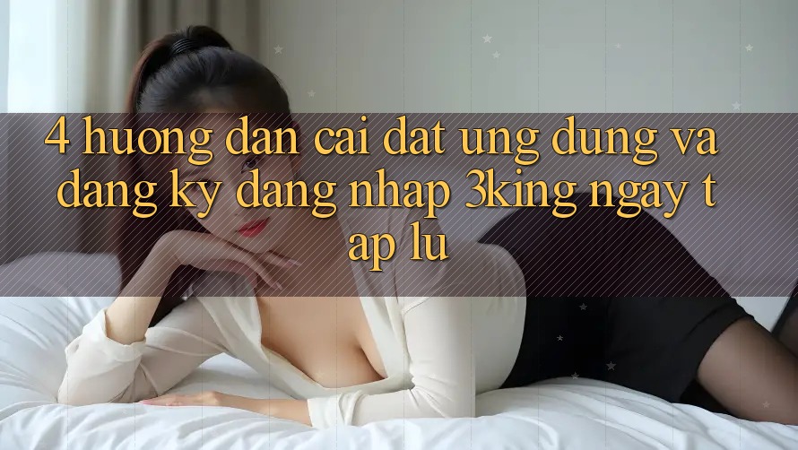 4. Hướng Dẫn Cài đặt Ứng dụng Và Đăng Ký, Đăng Nhập 3king Ngay tắp lự
