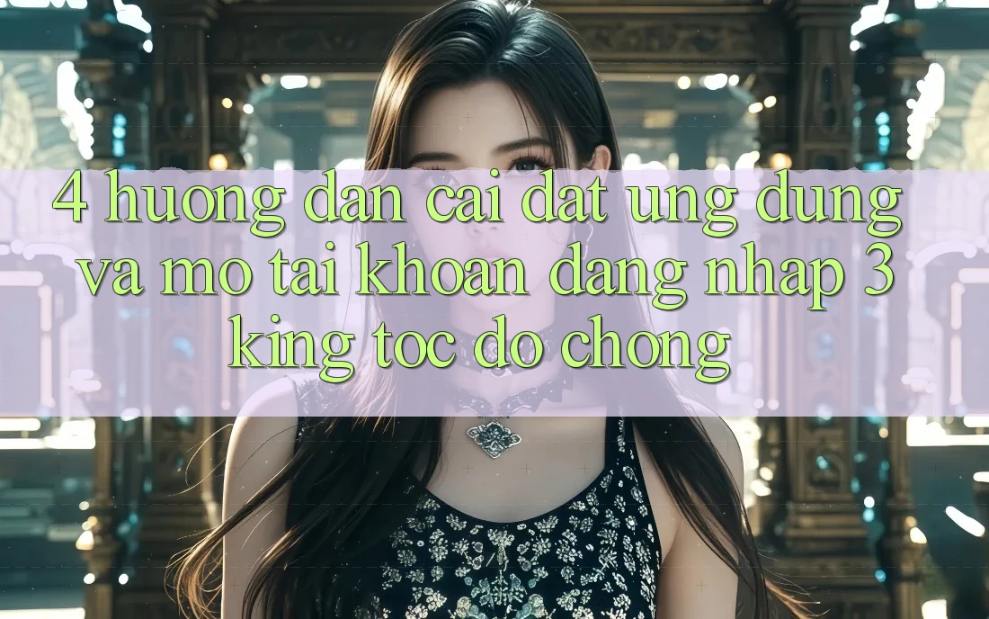 4. Hướng Dẫn Cài đặt Ứng dụng Và Mở tài khoản, Đăng Nhập 3king Tốc độ Chóng