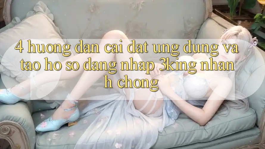 4. Hướng dẫn Cài đặt Ứng dụng Và Tạo hồ sơ, Đăng Nhập 3king Nhanh Chóng 4. Hướng dẫn Cài đặt Ứng dụng Và Tạo hồ sơ, Đăng Nhập 3king Nhanh Chóng