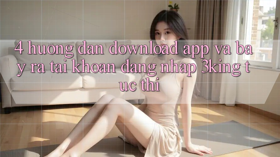 4. Hướng Dẫn Download App Và Bày ra tài khoản, Đăng Nhập 3king Tức thì 4. Hướng Dẫn Download App Và Bày ra tài khoản, Đăng Nhập 3king Tức thì