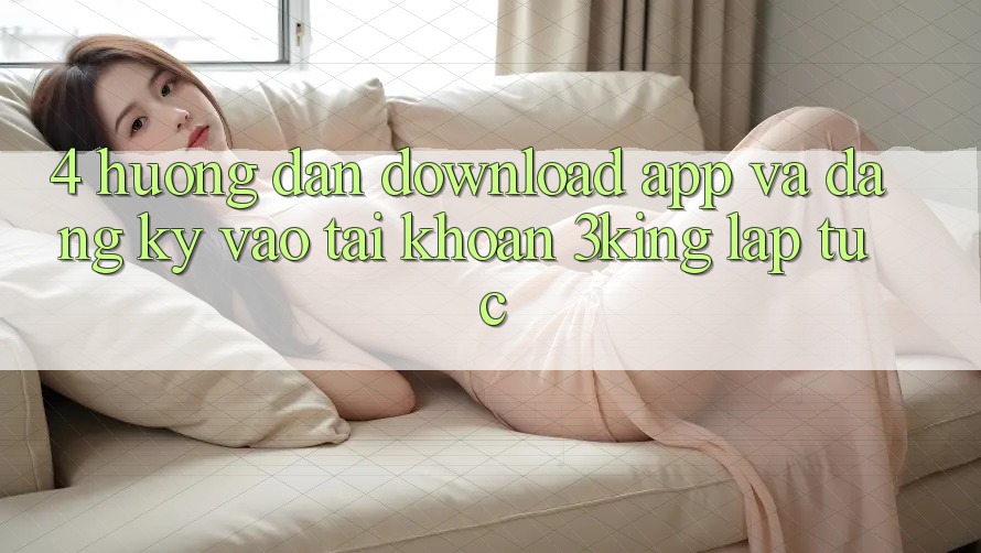 4. Hướng Dẫn Download App Và Đăng Ký, Vào tài khoản 3king Lập tức