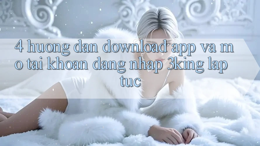 4. Hướng Dẫn Download App Và Mở tài khoản, Đăng Nhập 3king Lập tức 4. Hướng Dẫn Download App Và Mở tài khoản, Đăng Nhập 3king Lập tức