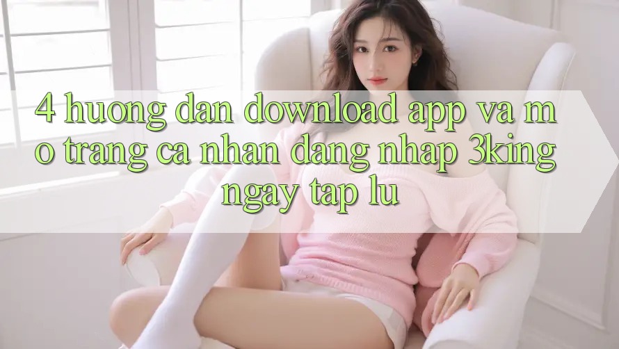 4. Hướng Dẫn Download App Và Mở trang cá nhân, Đăng Nhập 3king Ngay tắp lự 4. Hướng Dẫn Download App Và Mở trang cá nhân, Đăng Nhập 3king Ngay tắp lự