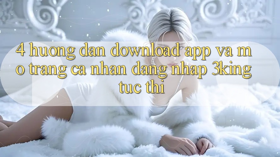 4. Hướng Dẫn Download App Và Mở trang cá nhân, Đăng Nhập 3king Tức thì 4. Hướng Dẫn Download App Và Mở trang cá nhân, Đăng Nhập 3king Tức thì