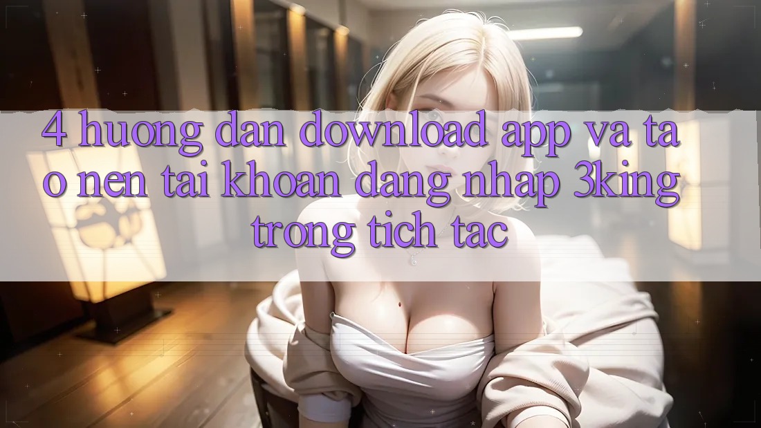 4. Hướng Dẫn Download App Và Tạo nên tài khoản, Đăng Nhập 3king Trong tích tắc