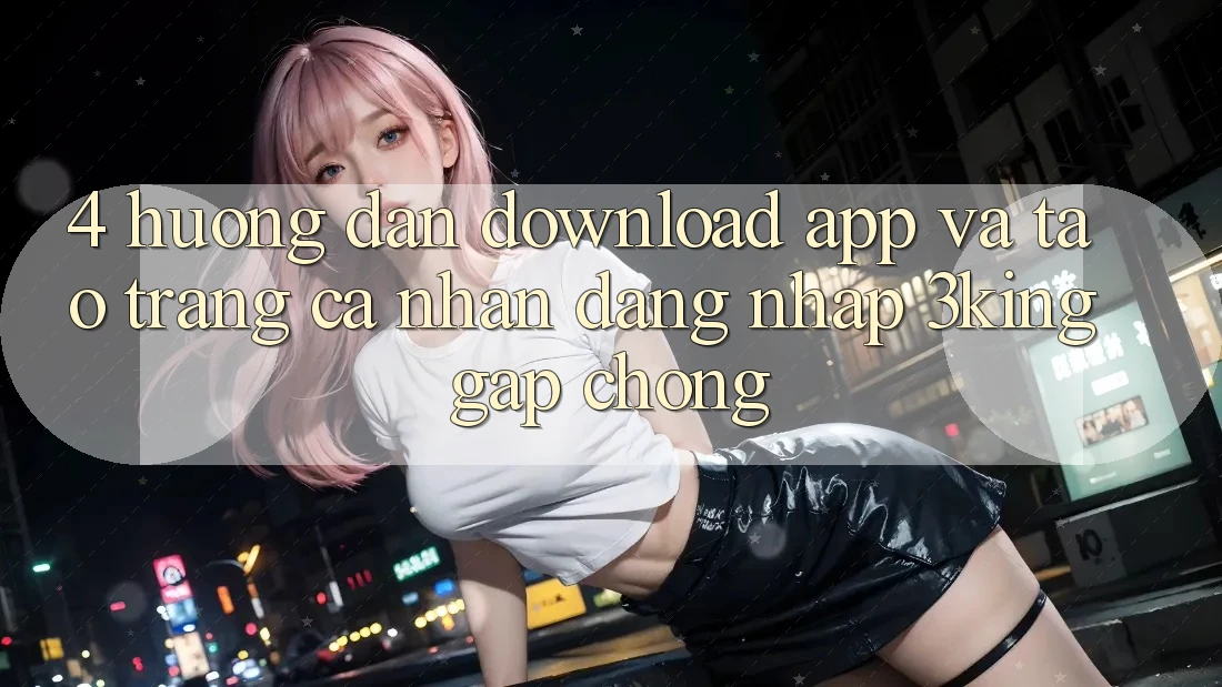4. Hướng Dẫn Download App Và Tạo trang cá nhân, Đăng Nhập 3king Gấp Chóng