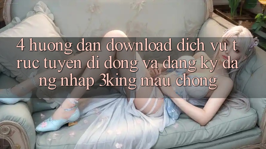 4. Hướng Dẫn Download Dịch vụ trực tuyến di động Và Đăng Ký, Đăng Nhập 3king Mau Chóng