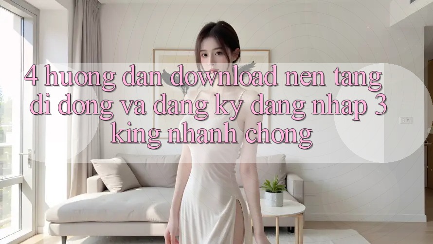 4. Hướng Dẫn Download Nền tảng di động Và Đăng Ký, Đăng Nhập 3king Nhanh Chóng 4. Hướng Dẫn Download Nền tảng di động Và Đăng Ký, Đăng Nhập 3king Nhanh Chóng