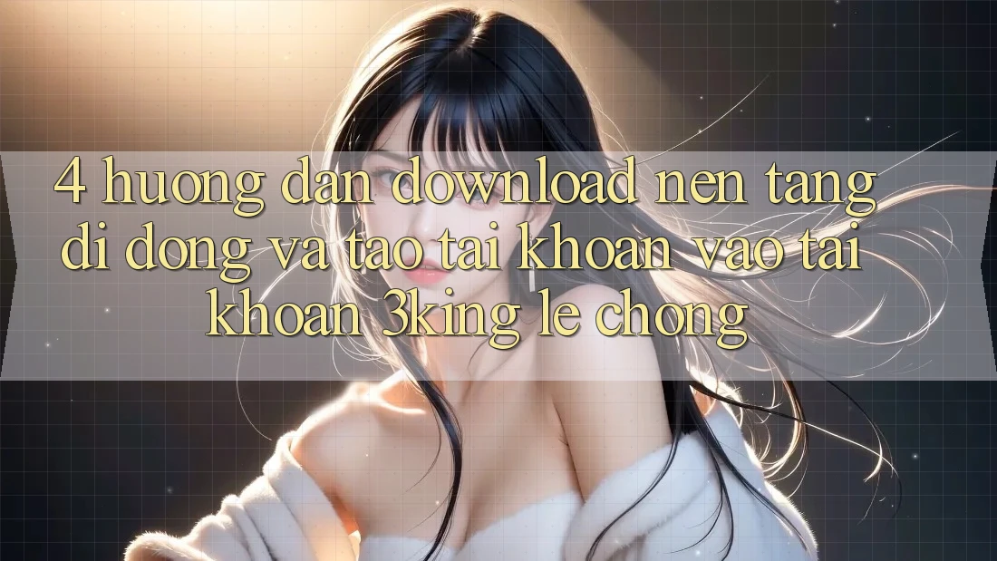 4. Hướng Dẫn Download Nền tảng di động Và Tạo tài khoản, Vào tài khoản 3king Lẹ Chóng 4. Hướng Dẫn Download Nền tảng di động Và Tạo tài khoản, Vào tài khoản 3king Lẹ Chóng