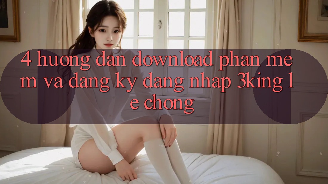 4. Hướng Dẫn Download Phần mềm Và Đăng Ký, Đăng nhập 3king Lẹ Chóng 4. Hướng Dẫn Download Phần mềm Và Đăng Ký, Đăng nhập 3king Lẹ Chóng