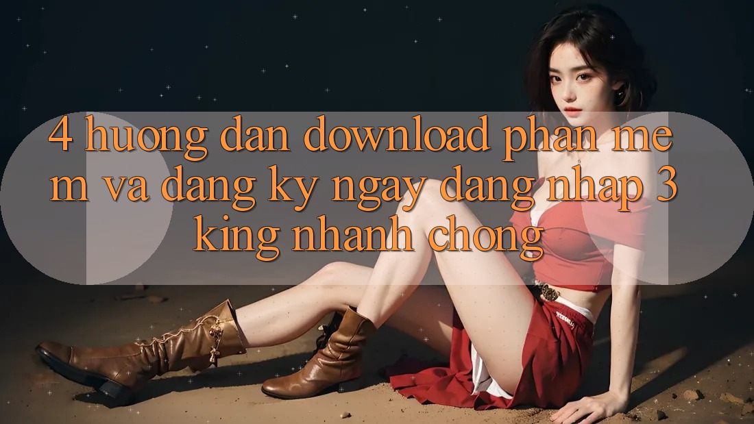 4. Hướng Dẫn Download Phần mềm Và Đăng ký ngay, Đăng Nhập 3king Nhanh chóng