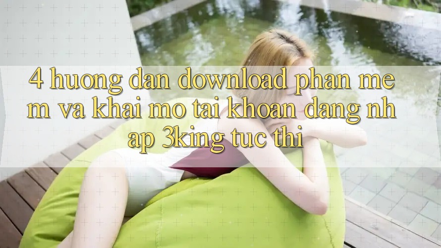 4. Hướng Dẫn Download Phần mềm Và Khai mở tài khoản, Đăng Nhập 3king Tức thì