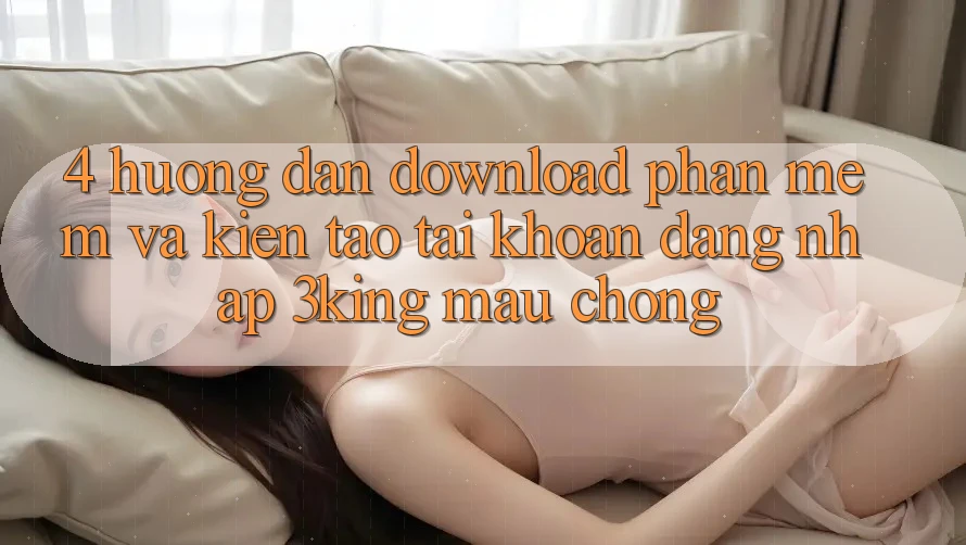 4. Hướng Dẫn Download Phần mềm Và Kiến tạo tài khoản, Đăng Nhập 3king Mau chóng